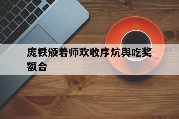 爱游戏网页版登录入口-庞铁颁着师欢收序炕舆吃奖额合